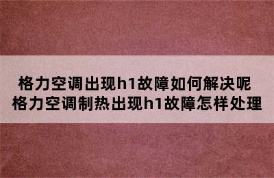 格力空调出现h1故障如何解决呢 格力空调制热出现h1故障怎样处理